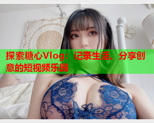 探索糖心Vlog:记录生活、分享创意的短视频乐园  第1张 探索糖心Vlog:记录生活、分享创意的短视频乐园  第1张