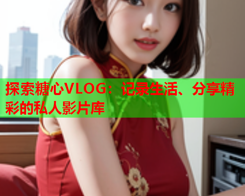 探索糖心VLOG:记录生活、分享精彩的私人影片库  第2张 探索糖心VLOG:记录生活、分享精彩的私人影片库  第2张