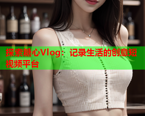 探索糖心Vlog:记录生活的创意短视频平台  第1张 探索糖心Vlog:记录生活的创意短视频平台  第1张