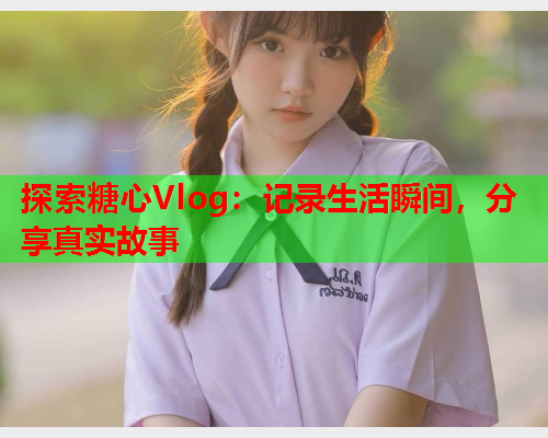 探索糖心Vlog:记录生活瞬间,分享真实故事  第2张 探索糖心Vlog:记录生活瞬间,分享真实故事  第2张