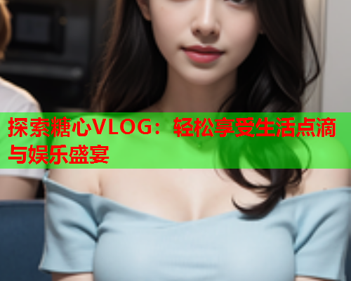 探索糖心VLOG:轻松享受生活点滴与娱乐盛宴  第1张 探索糖心VLOG:轻松享受生活点滴与娱乐盛宴  第1张