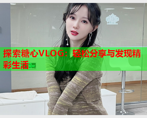 探索糖心VLOG:轻松分享与发现精彩生活  第1张 探索糖心VLOG:轻松分享与发现精彩生活  第1张