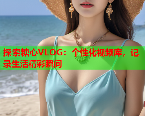 探索糖心VLOG:个性化视频库,记录生活精彩瞬间  第1张 探索糖心VLOG:个性化视频库,记录生活精彩瞬间  第1张