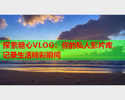 探索糖心VLOG:你的私人影片库,记录生活精彩瞬间  第1张 探索糖心VLOG:你的私人影片库,记录生活精彩瞬间  第1张