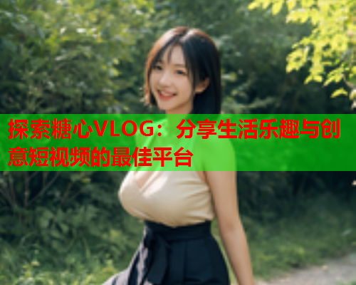 探索糖心VLOG:分享生活乐趣与创意短视频的最佳平台  第2张 探索糖心VLOG:分享生活乐趣与创意短视频的最佳平台  第2张