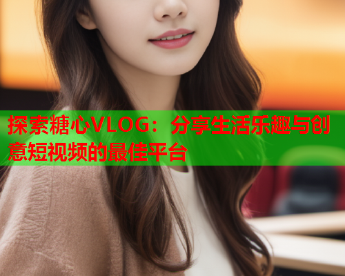 探索糖心VLOG:分享生活乐趣与创意短视频的最佳平台  第1张 探索糖心VLOG:分享生活乐趣与创意短视频的最佳平台  第1张