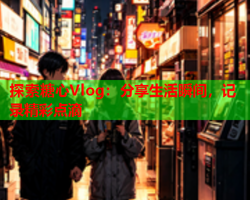 探索糖心Vlog:分享生活瞬间,记录精彩点滴  第2张 探索糖心Vlog:分享生活瞬间,记录精彩点滴  第2张