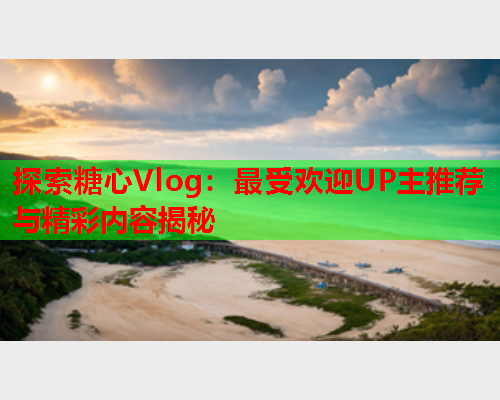 探索糖心Vlog:最受欢迎UP主推荐与精彩内容揭秘  第1张 探索糖心Vlog:最受欢迎UP主推荐与精彩内容揭秘  第1张
