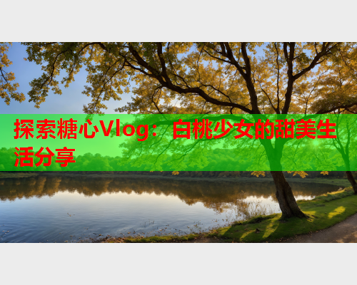 探索糖心Vlog:白桃少女的甜美生活分享  第1张 探索糖心Vlog:白桃少女的甜美生活分享  第1张