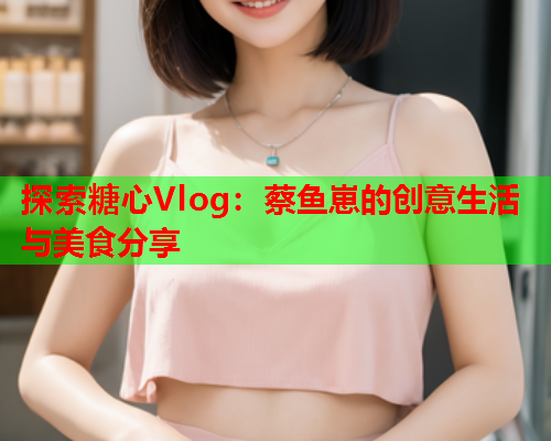 探索糖心Vlog:蔡鱼崽的创意生活与美食分享  第1张 探索糖心Vlog:蔡鱼崽的创意生活与美食分享  第1张