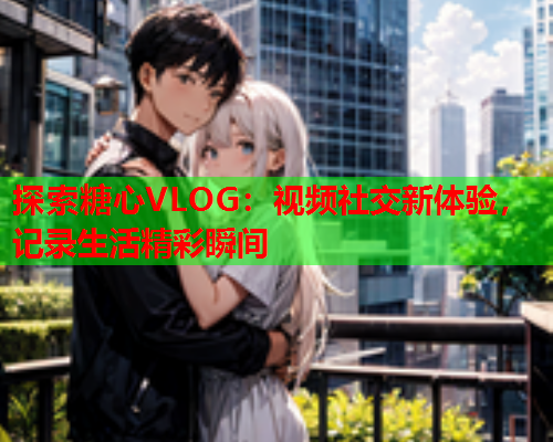 探索糖心VLOG:视频社交新体验,记录生活精彩瞬间  第1张 探索糖心VLOG:视频社交新体验,记录生活精彩瞬间  第1张