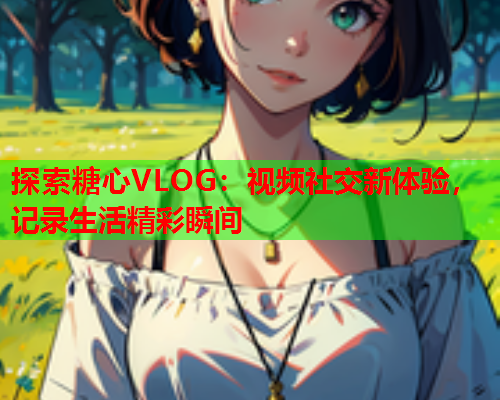 探索糖心VLOG:视频社交新体验,记录生活精彩瞬间  第2张 探索糖心VLOG:视频社交新体验,记录生活精彩瞬间  第2张