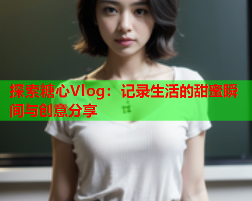 探索糖心Vlog:记录生活的甜蜜瞬间与创意分享  第2张 探索糖心Vlog:记录生活的甜蜜瞬间与创意分享  第2张