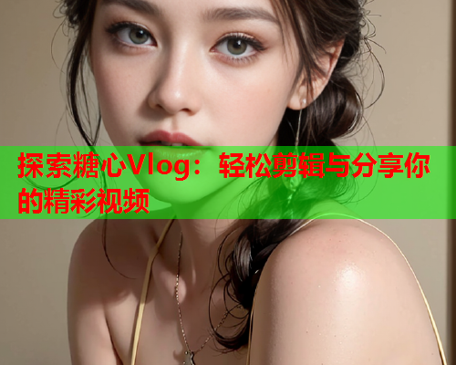 探索糖心Vlog:轻松剪辑与分享你的精彩视频  第1张 探索糖心Vlog:轻松剪辑与分享你的精彩视频  第1张