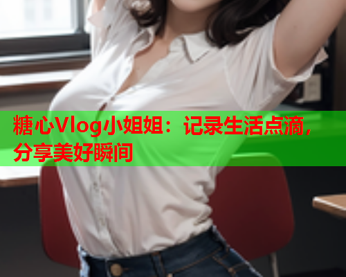 糖心Vlog小姐姐:记录生活点滴,分享美好瞬间  第2张 糖心Vlog小姐姐:记录生活点滴,分享美好瞬间  第2张