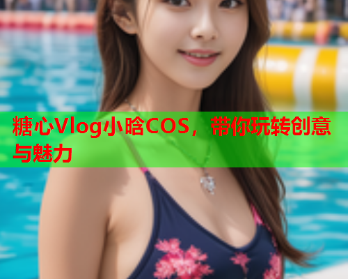糖心Vlog小晗COS,带你玩转创意与魅力  第1张 糖心Vlog小晗COS,带你玩转创意与魅力  第1张