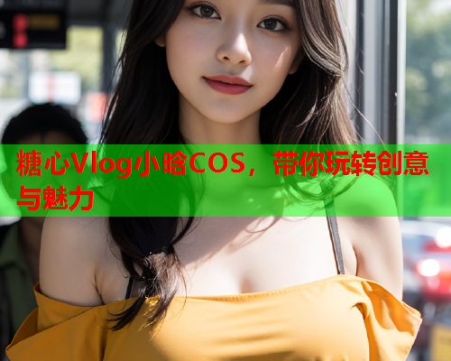 糖心Vlog小晗COS,带你玩转创意与魅力  第2张 糖心Vlog小晗COS,带你玩转创意与魅力  第2张
