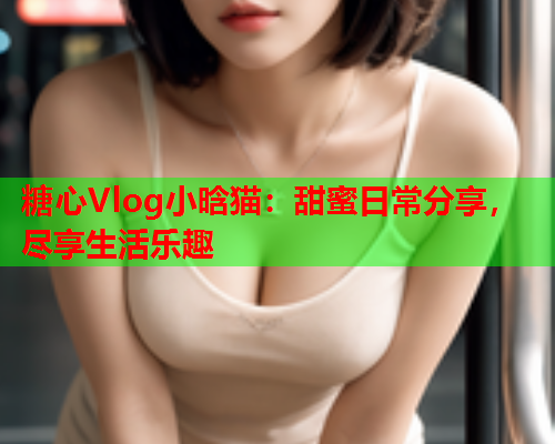 糖心Vlog小晗猫:甜蜜日常分享,尽享生活乐趣  第1张 糖心Vlog小晗猫:甜蜜日常分享,尽享生活乐趣  第1张