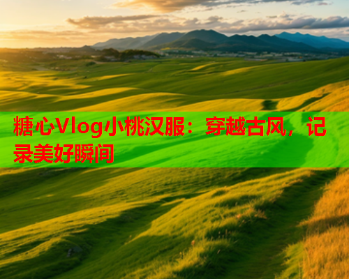 糖心Vlog小桃汉服:穿越古风,记录美好瞬间  第2张 糖心Vlog小桃汉服:穿越古风,记录美好瞬间  第2张