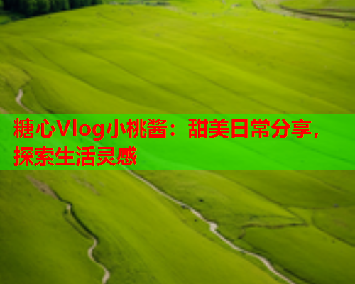 糖心Vlog小桃酱:甜美日常分享,探索生活灵感  第1张 糖心Vlog小桃酱:甜美日常分享,探索生活灵感  第1张