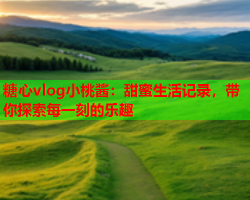 糖心vlog小桃酱:甜蜜生活记录,带你探索每一刻的乐趣  第1张 糖心vlog小桃酱:甜蜜生活记录,带你探索每一刻的乐趣  第1张