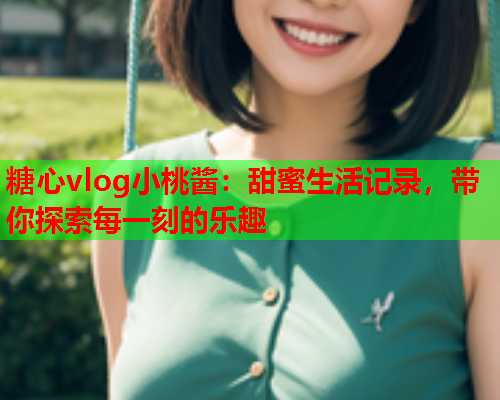 糖心vlog小桃酱:甜蜜生活记录,带你探索每一刻的乐趣  第2张 糖心vlog小桃酱:甜蜜生活记录,带你探索每一刻的乐趣  第2张