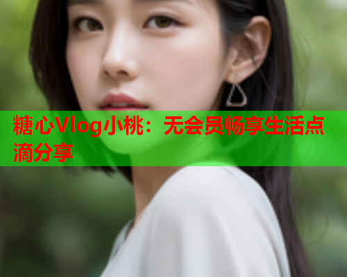 糖心Vlog小桃:无会员畅享生活点滴分享  第1张 糖心Vlog小桃:无会员畅享生活点滴分享  第1张