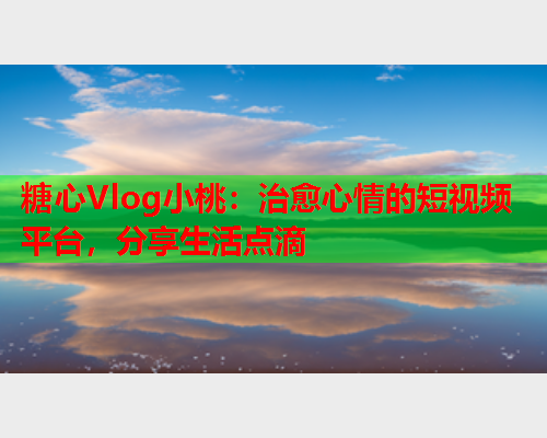 糖心Vlog小桃:治愈心情的短视频平台,分享生活点滴  第1张 糖心Vlog小桃:治愈心情的短视频平台,分享生活点滴  第1张