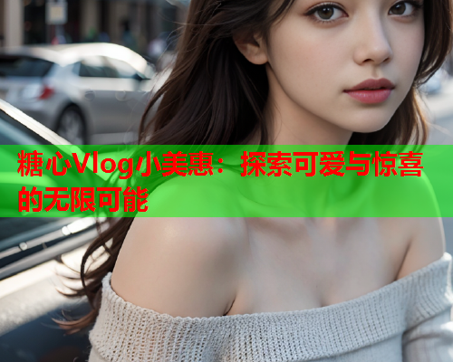 糖心Vlog小美惠:探索可爱与惊喜的无限可能  第1张 糖心Vlog小美惠:探索可爱与惊喜的无限可能  第1张