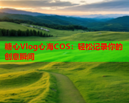 糖心Vlog心海COS:轻松记录你的创意瞬间  第1张 糖心Vlog心海COS:轻松记录你的创意瞬间  第1张