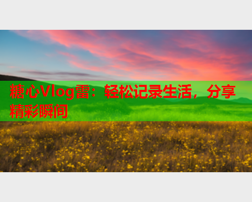 糖心Vlog雷:轻松记录生活,分享精彩瞬间  第1张 糖心Vlog雷:轻松记录生活,分享精彩瞬间  第1张