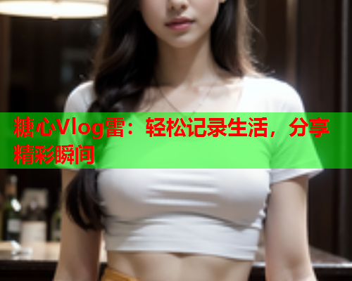 糖心Vlog雷:轻松记录生活,分享精彩瞬间  第2张 糖心Vlog雷:轻松记录生活,分享精彩瞬间  第2张