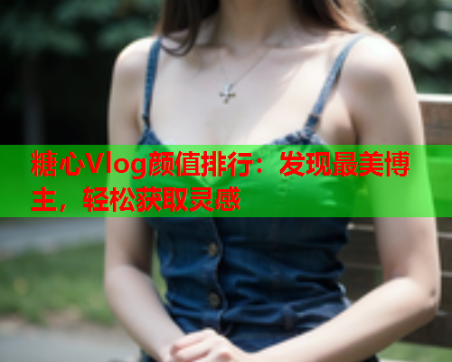 糖心Vlog颜值排行:发现最美博主,轻松获取灵感  第1张 糖心Vlog颜值排行:发现最美博主,轻松获取灵感  第1张