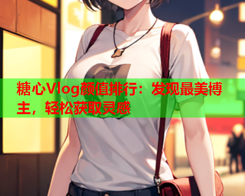 糖心Vlog颜值排行:发现最美博主,轻松获取灵感  第2张 糖心Vlog颜值排行:发现最美博主,轻松获取灵感  第2张