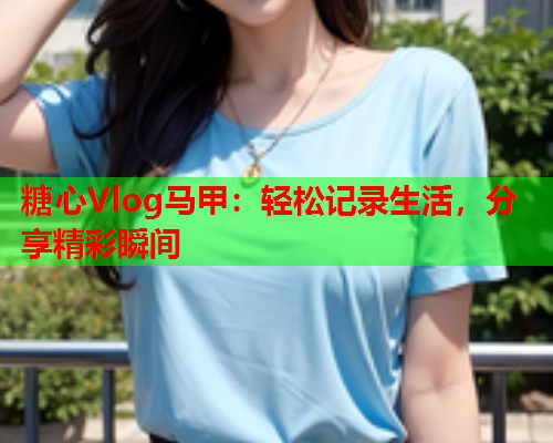 糖心Vlog马甲:轻松记录生活,分享精彩瞬间  第2张 糖心Vlog马甲:轻松记录生活,分享精彩瞬间  第2张