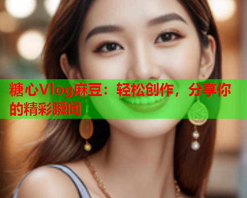 糖心Vlog麻豆:轻松创作,分享你的精彩瞬间  第1张 糖心Vlog麻豆:轻松创作,分享你的精彩瞬间  第1张