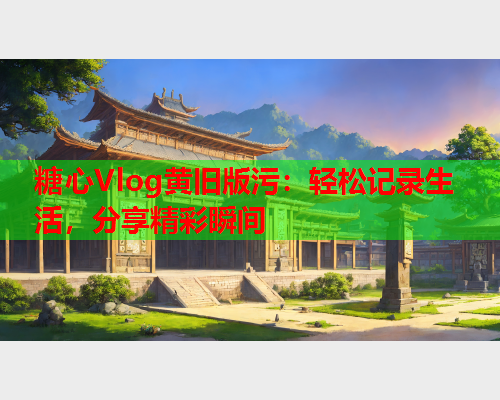 糖心Vlog黄旧版污:轻松记录生活,分享精彩瞬间  第1张 糖心Vlog黄旧版污:轻松记录生活,分享精彩瞬间  第1张