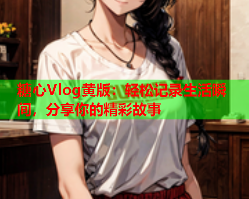 糖心Vlog黄版:轻松记录生活瞬间,分享你的精彩故事  第1张 糖心Vlog黄版:轻松记录生活瞬间,分享你的精彩故事  第1张