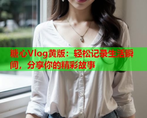 糖心Vlog黄版:轻松记录生活瞬间,分享你的精彩故事  第2张 糖心Vlog黄版:轻松记录生活瞬间,分享你的精彩故事  第2张