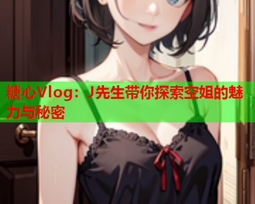 糖心Vlog:J先生带你探索空姐的魅力与秘密  第1张 糖心Vlog:J先生带你探索空姐的魅力与秘密  第1张