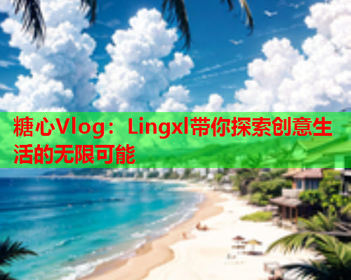 糖心Vlog:Lingxl带你探索创意生活的无限可能  第1张 糖心Vlog:Lingxl带你探索创意生活的无限可能  第1张