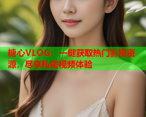 糖心VLOG:一键获取热门影视资源,尽享私密视频体验  第2张 糖心VLOG:一键获取热门影视资源,尽享私密视频体验  第2张