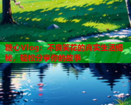 糖心Vlog:不良笑花的真实生活揭秘,轻松分享你的故事  第1张 糖心Vlog:不良笑花的真实生活揭秘,轻松分享你的故事  第1张