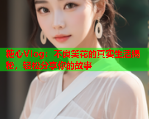 糖心Vlog:不良笑花的真实生活揭秘,轻松分享你的故事  第2张 糖心Vlog:不良笑花的真实生活揭秘,轻松分享你的故事  第2张