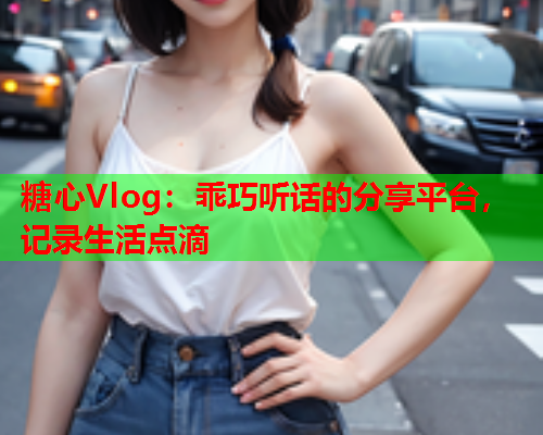糖心Vlog:乖巧听话的分享平台,记录生活点滴  第1张 糖心Vlog:乖巧听话的分享平台,记录生活点滴  第1张
