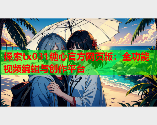 探索tx031糖心官方网页版:全功能视频编辑与创作平台  第2张 探索tx031糖心官方网页版:全功能视频编辑与创作平台  第2张