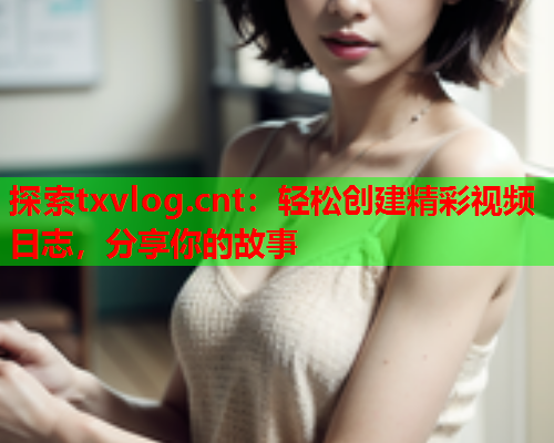 探索txvlog.cnt:轻松创建精彩视频日志,分享你的故事  第2张 探索txvlog.cnt:轻松创建精彩视频日志,分享你的故事  第2张