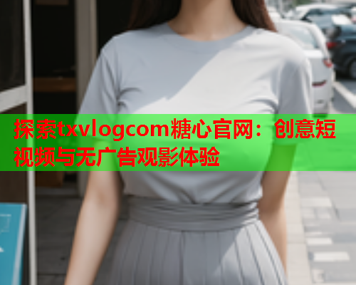 探索txvlogcom糖心官网:创意短视频与无广告观影体验  第1张 探索txvlogcom糖心官网:创意短视频与无广告观影体验  第1张