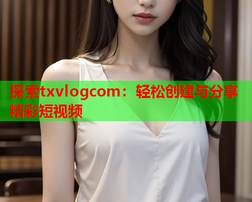 探索txvlogcom:轻松创建与分享精彩短视频  第2张 探索txvlogcom:轻松创建与分享精彩短视频  第2张