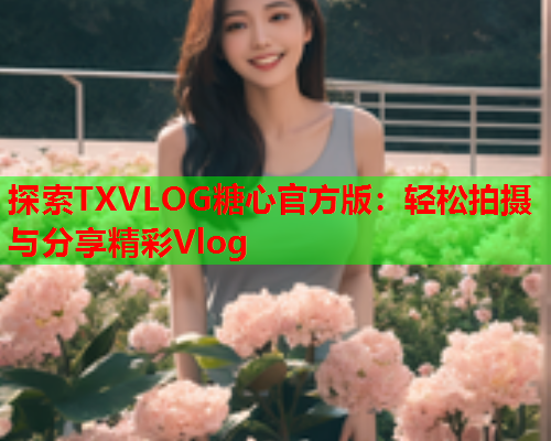 探索TXVLOG糖心官方版:轻松拍摄与分享精彩Vlog  第1张 探索TXVLOG糖心官方版:轻松拍摄与分享精彩Vlog  第1张